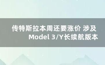 传特斯拉本周还要涨价 涉及Model 3/Y长续航版本